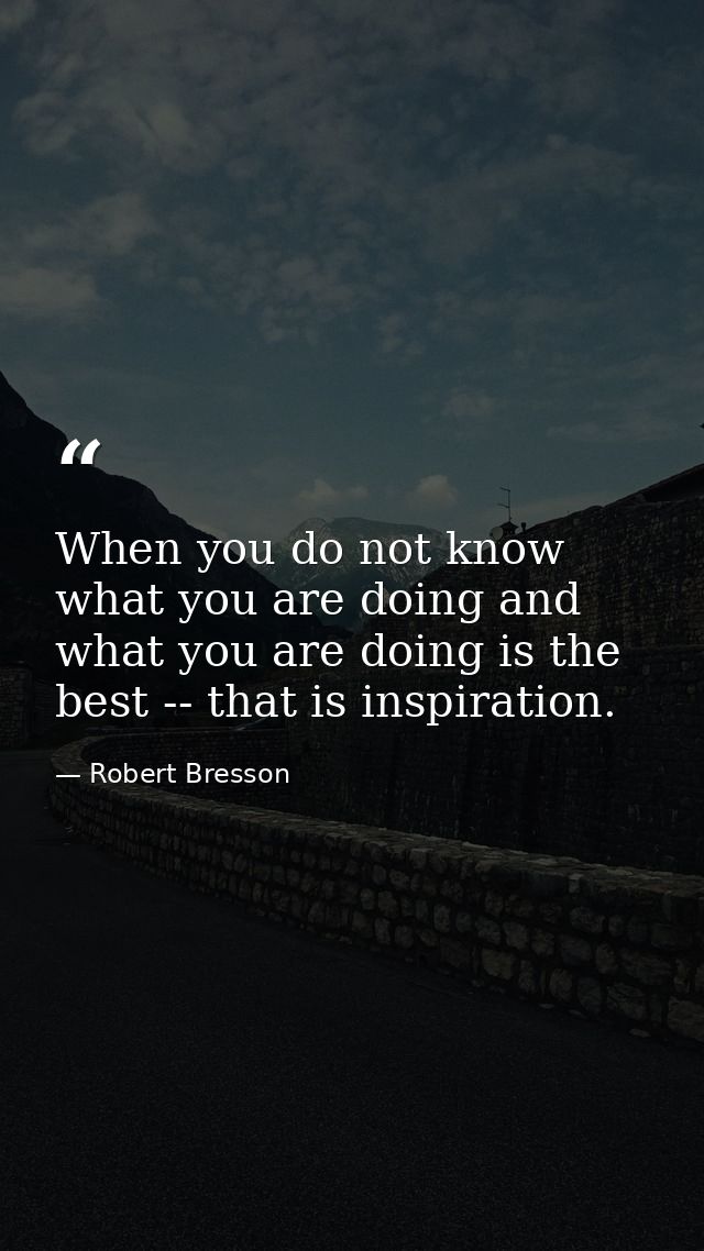 When you do not know what you are doing and what you are doing is the best -- that is inspiration. — Robert Bresson