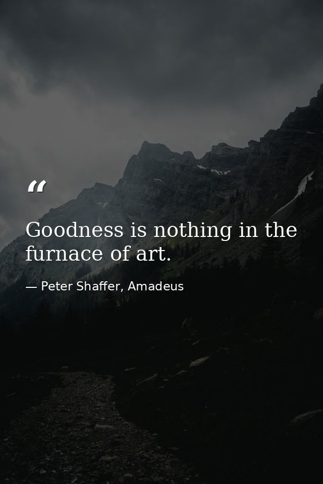 Goodness is nothing in the furnace of art. — Peter Shaffer, Amadeus