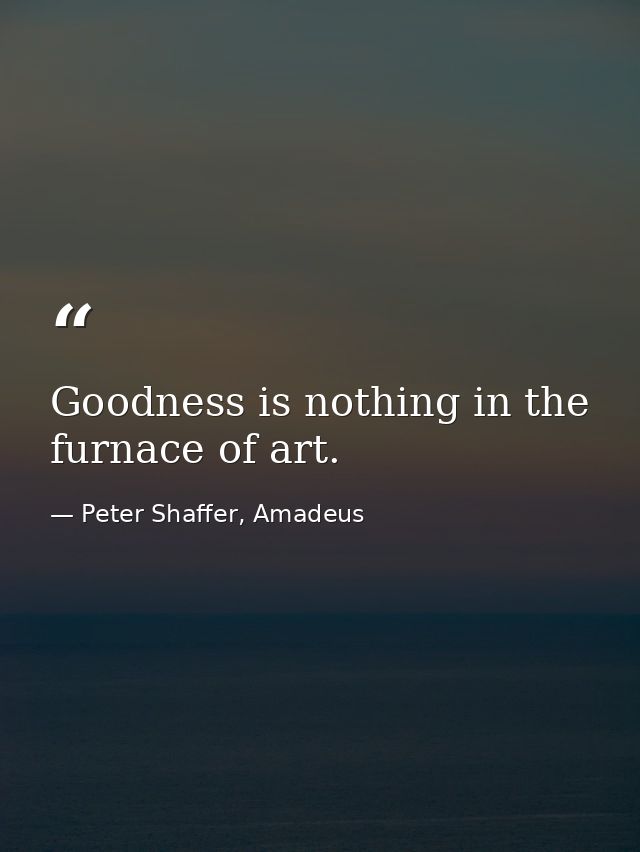 Goodness is nothing in the furnace of art. — Peter Shaffer, Amadeus
