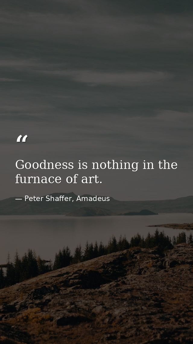 Goodness is nothing in the furnace of art. — Peter Shaffer, Amadeus