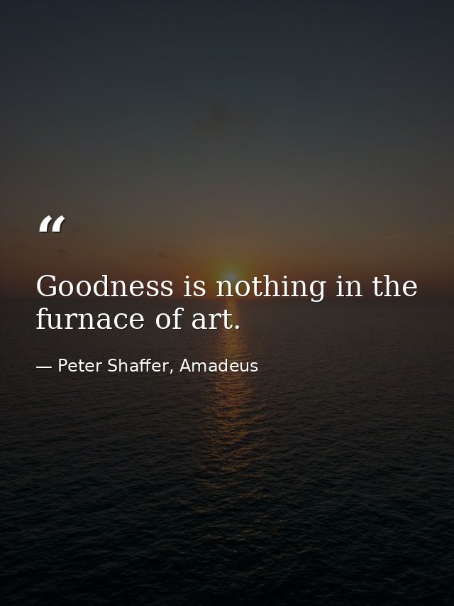 Goodness is nothing in the furnace of art. — Peter Shaffer, Amadeus