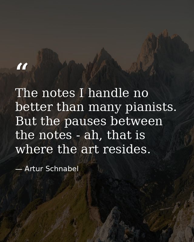 The notes I handle no better than many pianists. But the pauses between the notes - ah, that is where the art resides. — Artur Schnabel