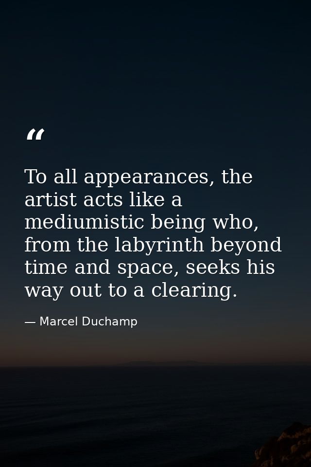 To all appearances, the artist acts like a mediumistic being who, from the labyrinth beyond time and space, seeks his wa — Marcel Duchamp