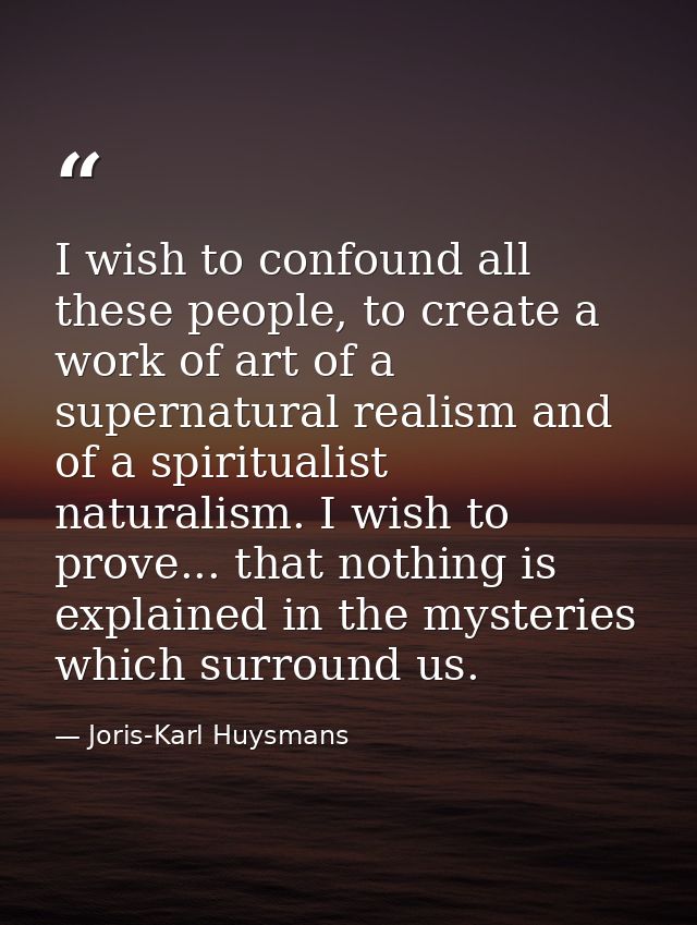 I wish to confound all these people, to create a work of art of a supernatural realism and of a spiritualist naturalism. — Joris-Karl Huysmans