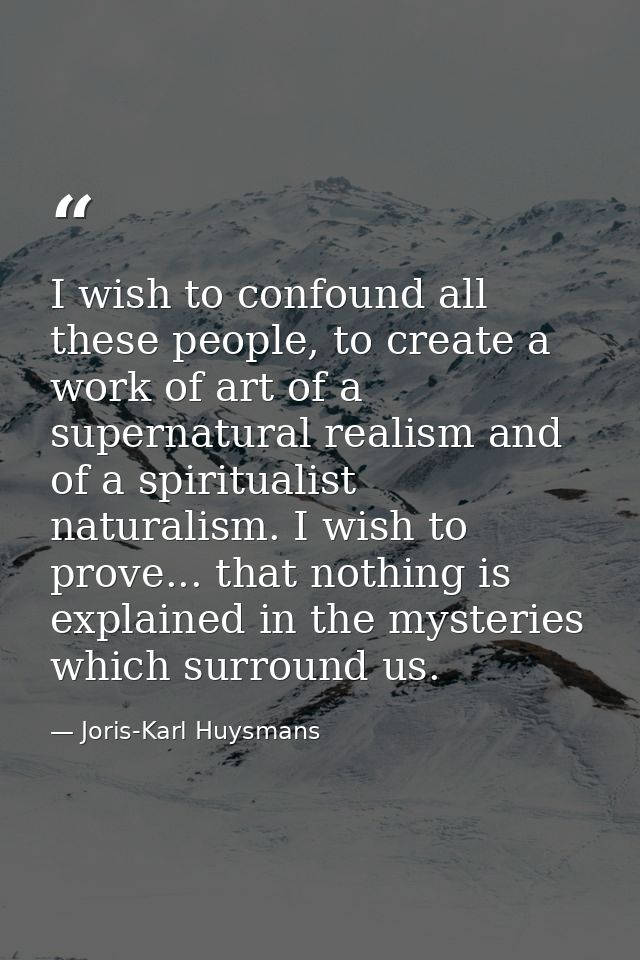 I wish to confound all these people, to create a work of art of a supernatural realism and of a spiritualist naturalism. — Joris-Karl Huysmans