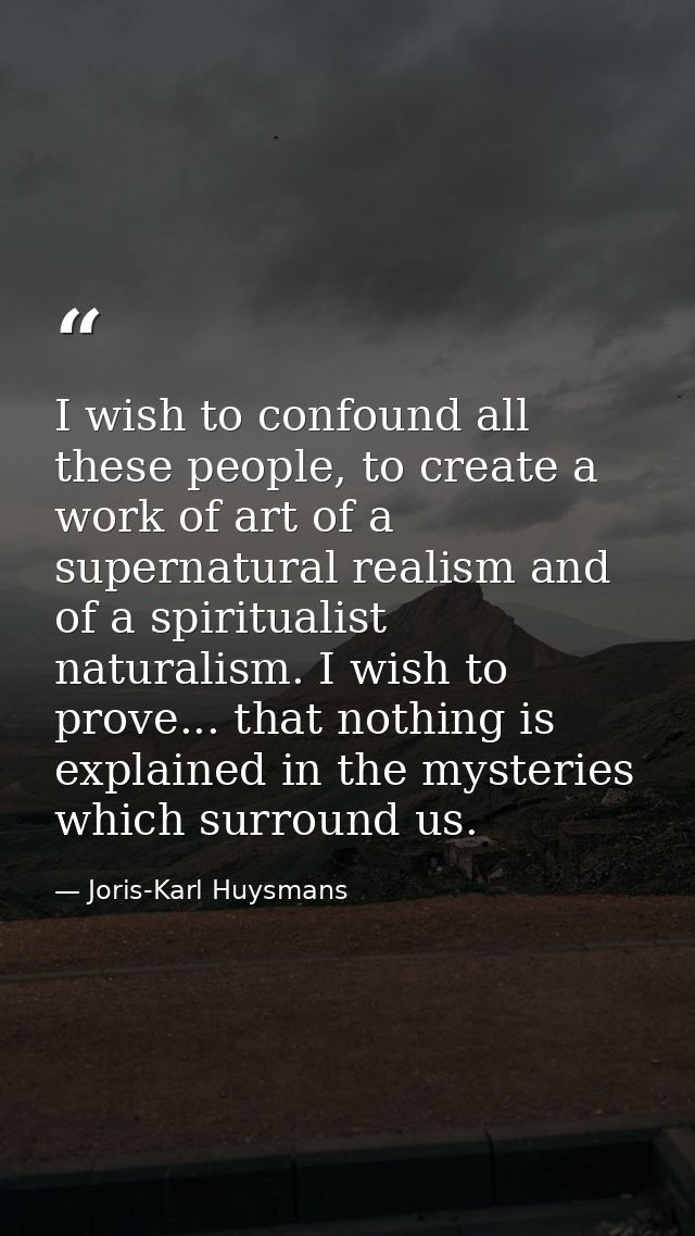I wish to confound all these people, to create a work of art of a supernatural realism and of a spiritualist naturalism. — Joris-Karl Huysmans