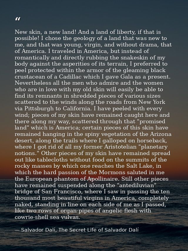 New skin, a new land! And a land of liberty, if that is possible! I chose the geology of a land that was new to me, and  — Salvador Dalí, The Secret Life of Salvador Dalí