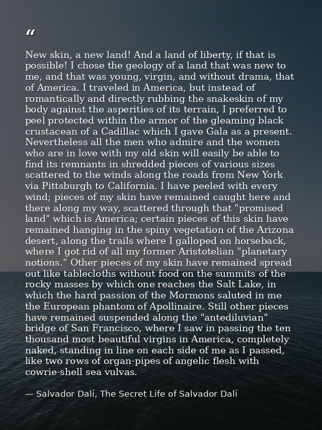 New skin, a new land! And a land of liberty, if that is possible! I chose the geology of a land that was new to me, and  — Salvador Dalí, The Secret Life of Salvador Dalí