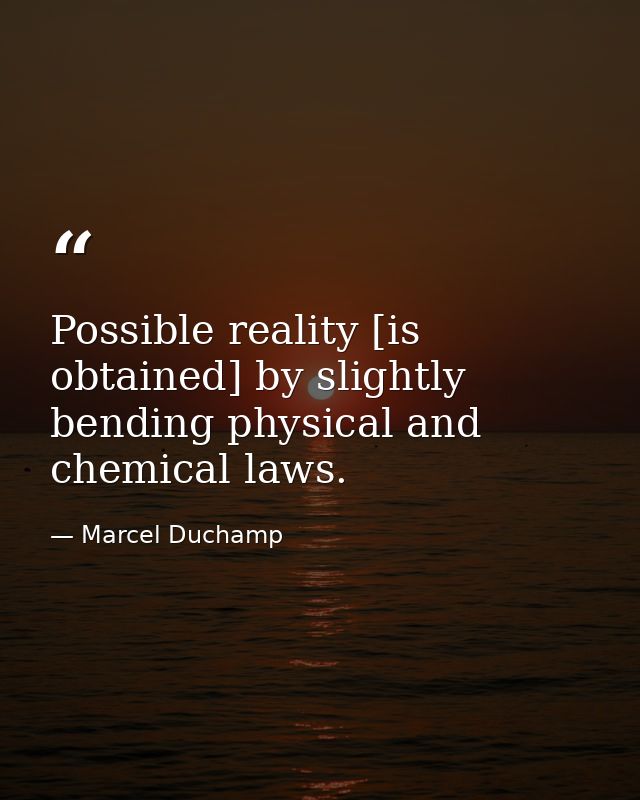 Possible reality [is obtained] by slightly bending physical and chemical laws. — Marcel Duchamp