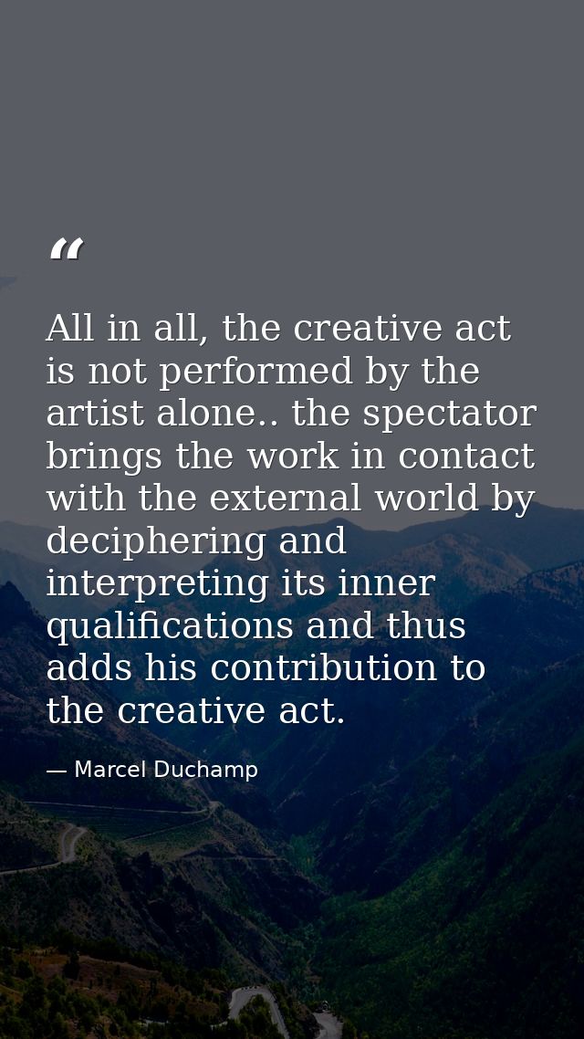 All in all, the creative act is not performed by the artist alone.. the spectator brings the work in contact with the ex — Marcel Duchamp