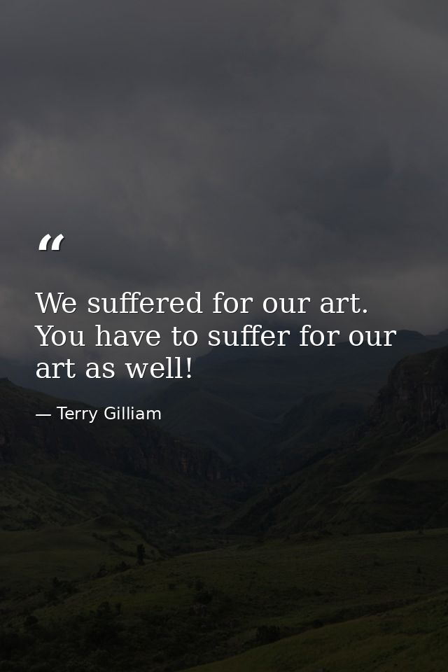 We suffered for our art. You have to suffer for our art as well! — Terry Gilliam