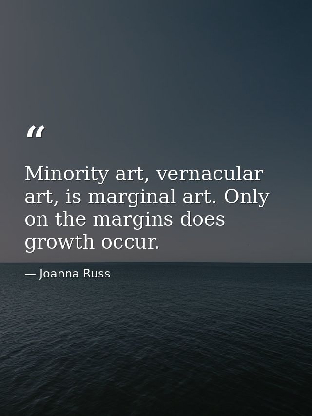 Minority art, vernacular art, is marginal art. Only on the margins does growth occur. — Joanna Russ