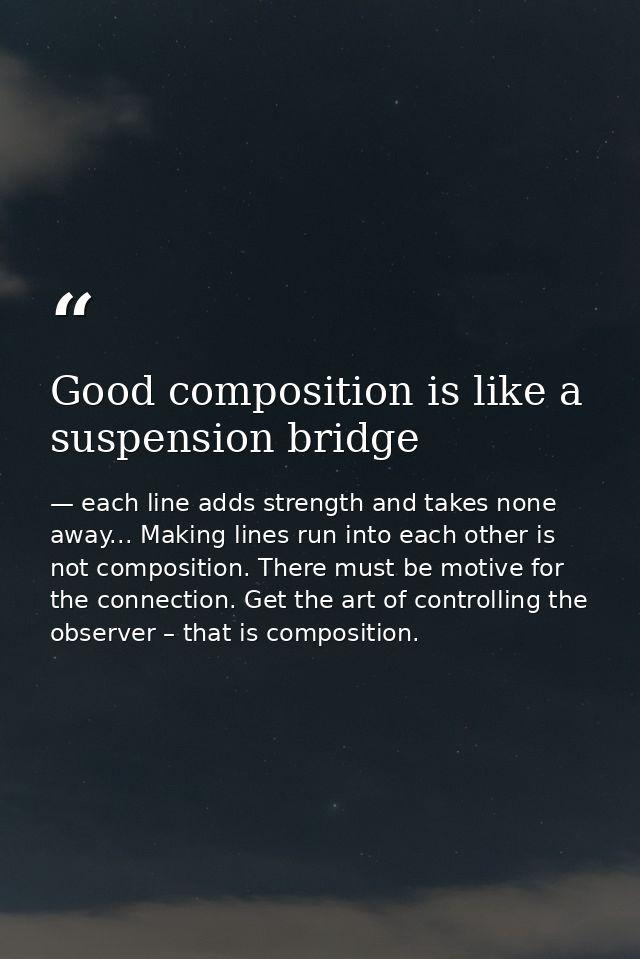Good composition is like a suspension bridge — each line adds strength and takes none away... Making lines run into each other is not composition. There must be motive for the connection. Get the art of controlling the observer – that is composition.