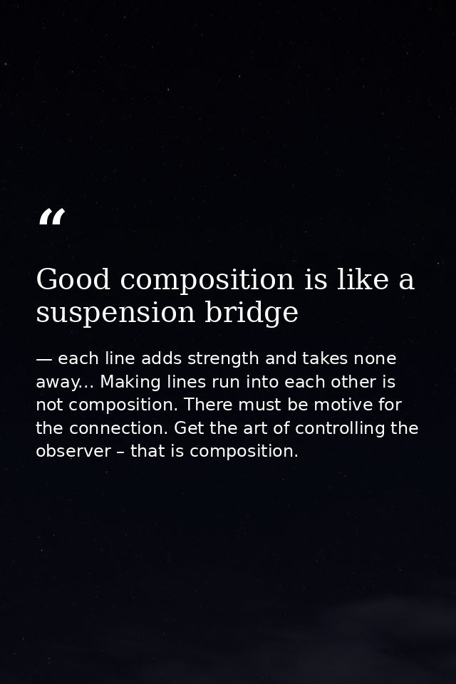 Good composition is like a suspension bridge — each line adds strength and takes none away... Making lines run into each other is not composition. There must be motive for the connection. Get the art of controlling the observer – that is composition.