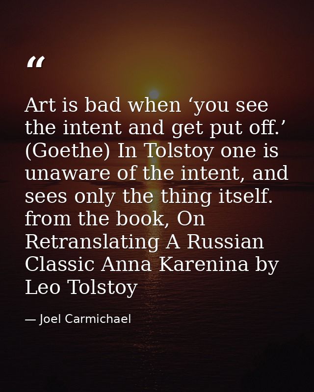 Art is bad when ‘you see the intent and get put off.’ (Goethe) In Tolstoy one is unaware of the intent, and sees only th — Joel Carmichael