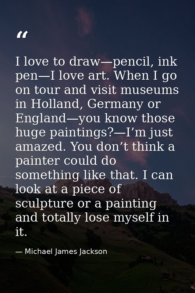 I love to draw—pencil, ink pen—I love art. When I go on tour and visit museums in Holland, Germany or England—you know t — Michael James Jackson