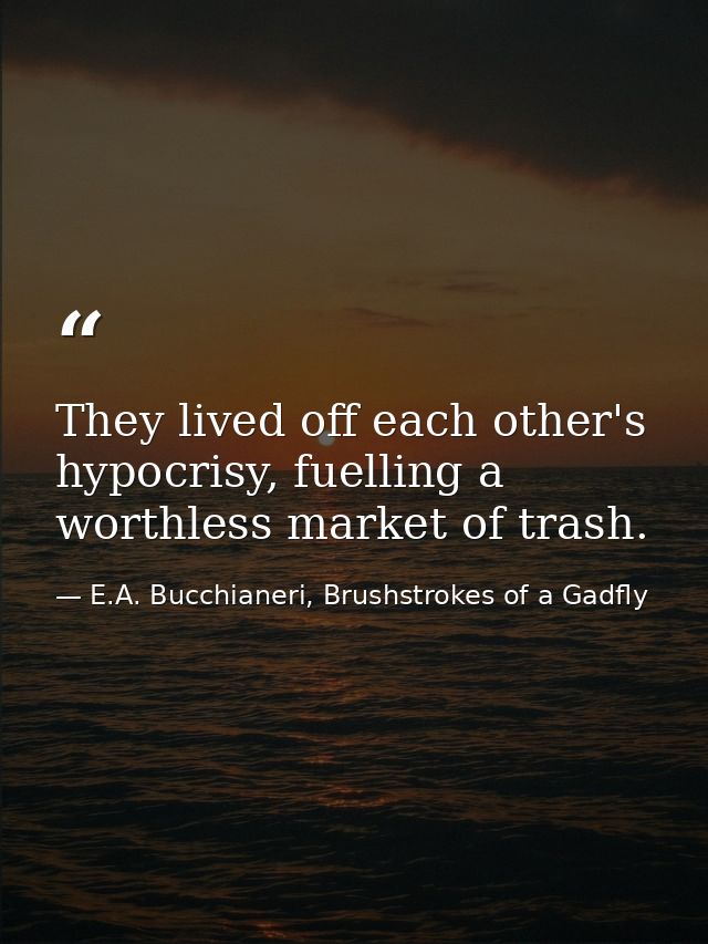 They lived off each other's hypocrisy, fuelling a worthless market of trash. — E.A. Bucchianeri, Brushstrokes of a Gadfly