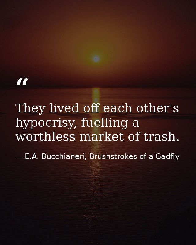 They lived off each other's hypocrisy, fuelling a worthless market of trash. — E.A. Bucchianeri, Brushstrokes of a Gadfly