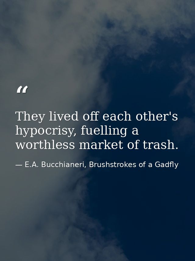 They lived off each other's hypocrisy, fuelling a worthless market of trash. — E.A. Bucchianeri, Brushstrokes of a Gadfly