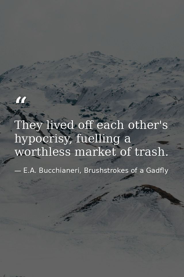 They lived off each other's hypocrisy, fuelling a worthless market of trash. — E.A. Bucchianeri, Brushstrokes of a Gadfly