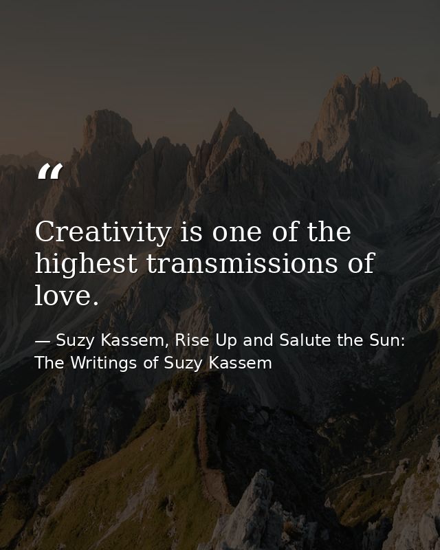 Creativity is one of the highest transmissions of love. — Suzy Kassem, Rise Up and Salute the Sun: The Writings of Suzy Kassem