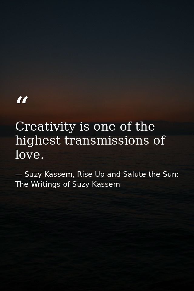 Creativity is one of the highest transmissions of love. — Suzy Kassem, Rise Up and Salute the Sun: The Writings of Suzy Kassem