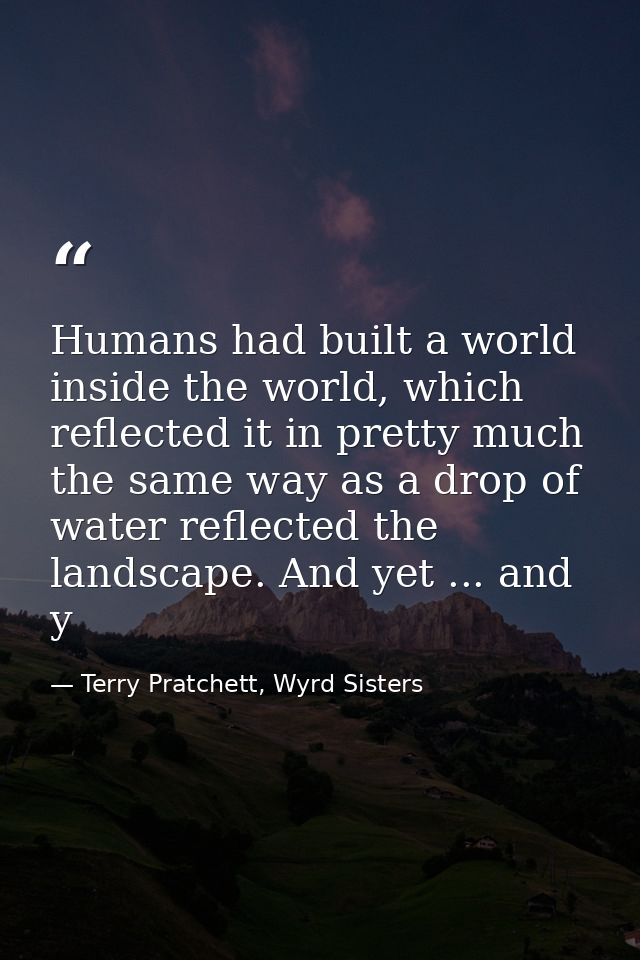 Humans had built a world inside the world, which reflected it in pretty much the same way as a drop of water reflected t — Terry Pratchett, Wyrd Sisters