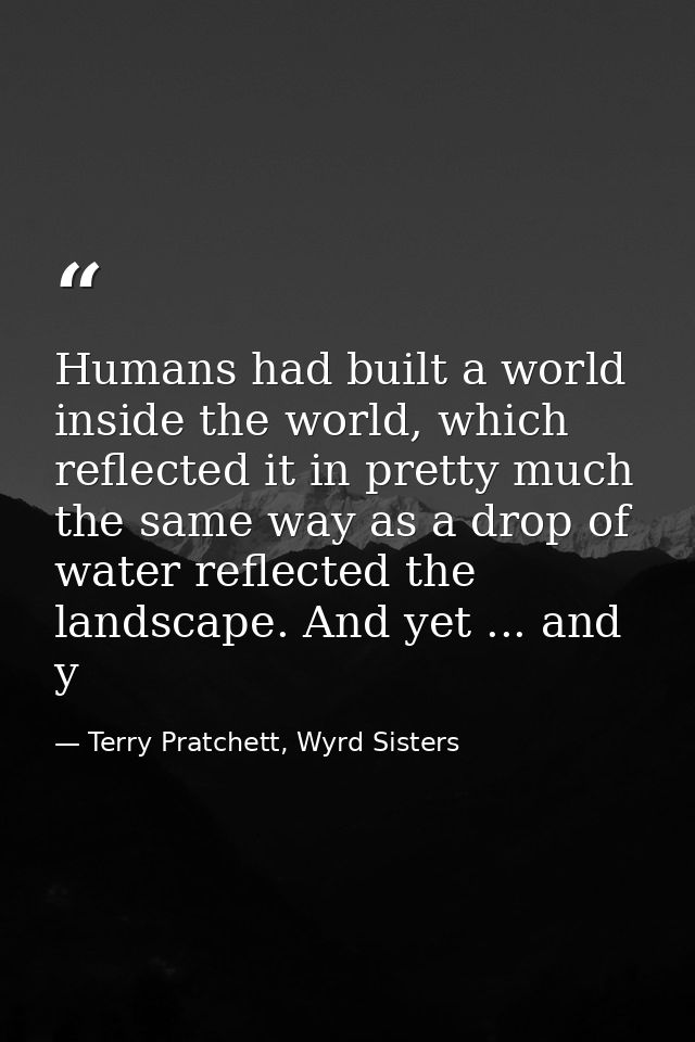 Humans had built a world inside the world, which reflected it in pretty much the same way as a drop of water reflected t — Terry Pratchett, Wyrd Sisters
