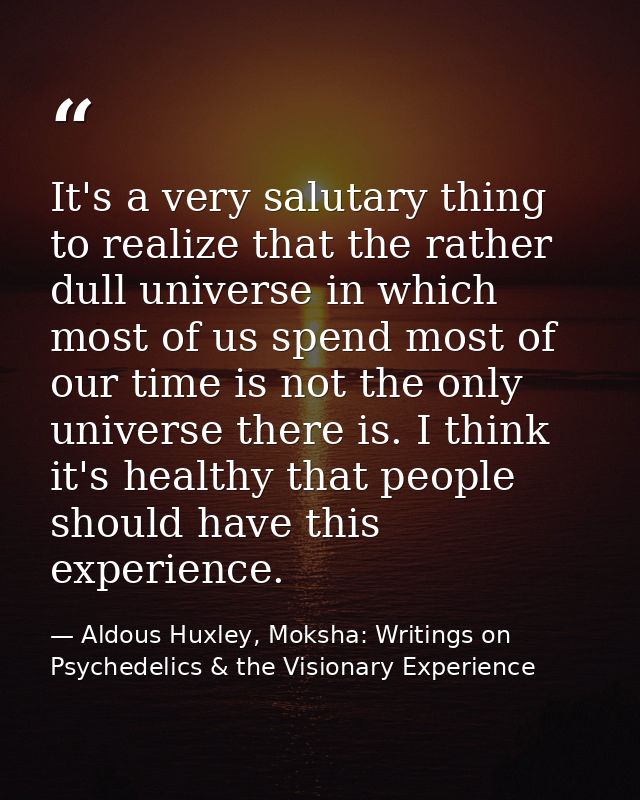 It's a very salutary thing to realize that the rather dull universe in which most of us spend most of our time is not th — Aldous Huxley, Moksha: Writings on Psychedelics & the Visionary Experience