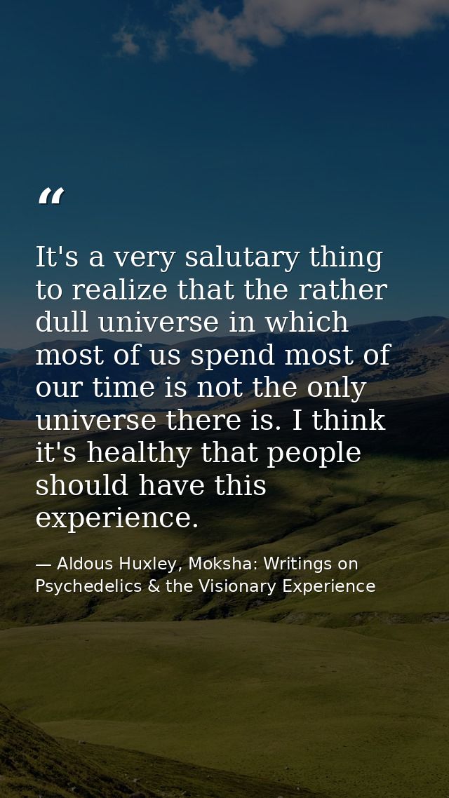 It's a very salutary thing to realize that the rather dull universe in which most of us spend most of our time is not th — Aldous Huxley, Moksha: Writings on Psychedelics & the Visionary Experience
