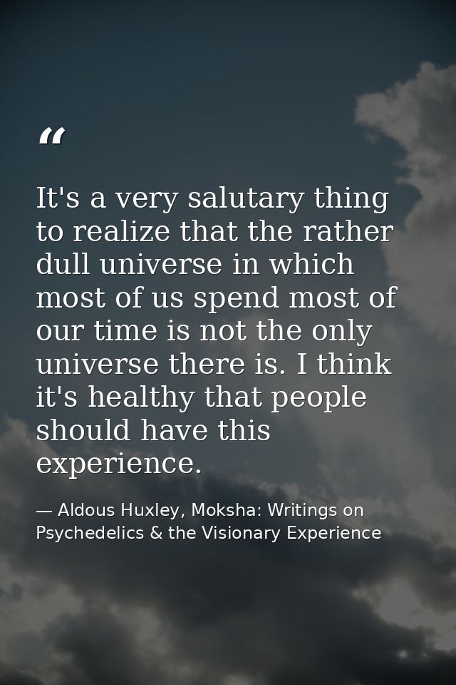 It's a very salutary thing to realize that the rather dull universe in which most of us spend most of our time is not th — Aldous Huxley, Moksha: Writings on Psychedelics & the Visionary Experience