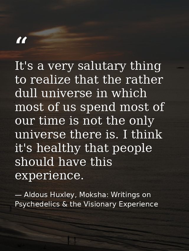 It's a very salutary thing to realize that the rather dull universe in which most of us spend most of our time is not th — Aldous Huxley, Moksha: Writings on Psychedelics & the Visionary Experience