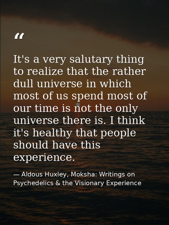 It's a very salutary thing to realize that the rather dull universe in which most of us spend most of our time is not th — Aldous Huxley, Moksha: Writings on Psychedelics & the Visionary Experience