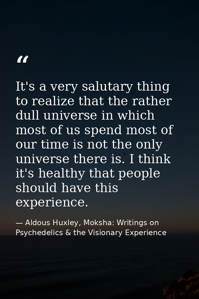 It's a very salutary thing to realize that the rather dull universe in which most of us spend most of our time is not th — Aldous Huxley, Moksha: Writings on Psychedelics & the Visionary Experience