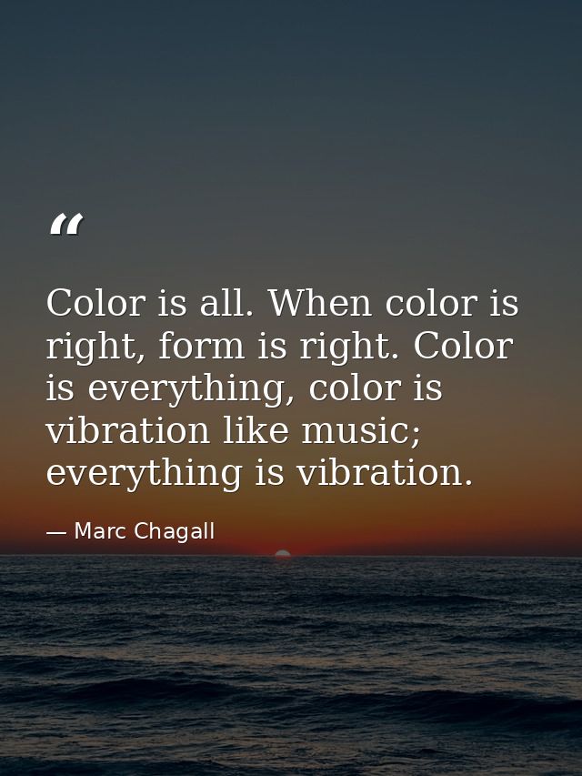 Color is all. When color is right, form is right. Color is everything, color is vibration like music; everything is vibr — Marc Chagall