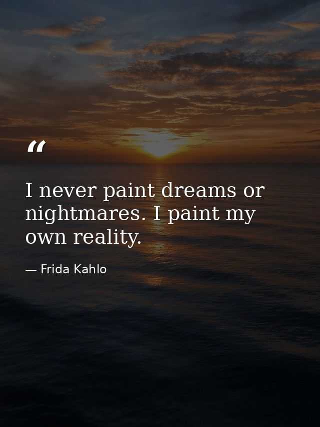 I never paint dreams or nightmares. I paint my own reality. — Frida Kahlo