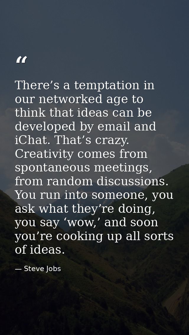 There’s a temptation in our networked age to think that ideas can be developed by email and iChat. That’s crazy. Creativ — Steve Jobs