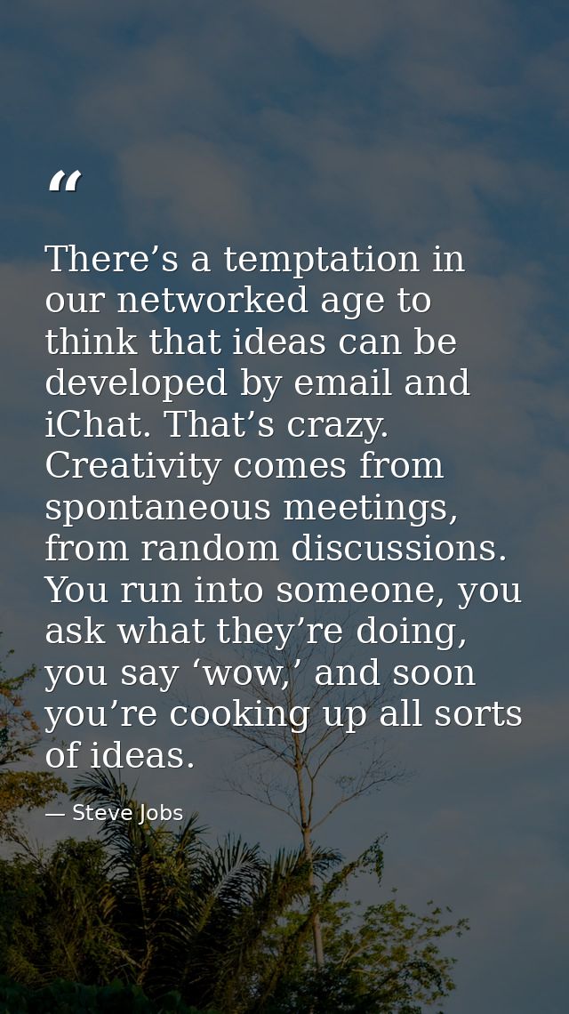 There’s a temptation in our networked age to think that ideas can be developed by email and iChat. That’s crazy. Creativ — Steve Jobs
