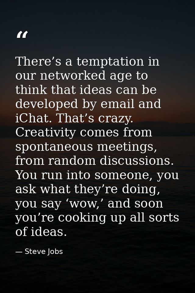 There’s a temptation in our networked age to think that ideas can be developed by email and iChat. That’s crazy. Creativ — Steve Jobs