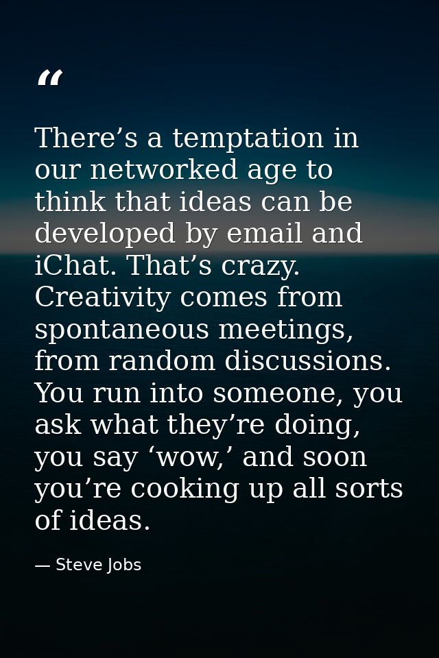 There’s a temptation in our networked age to think that ideas can be developed by email and iChat. That’s crazy. Creativ — Steve Jobs