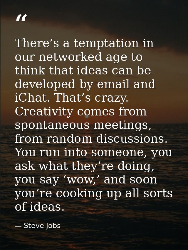 There’s a temptation in our networked age to think that ideas can be developed by email and iChat. That’s crazy. Creativ — Steve Jobs