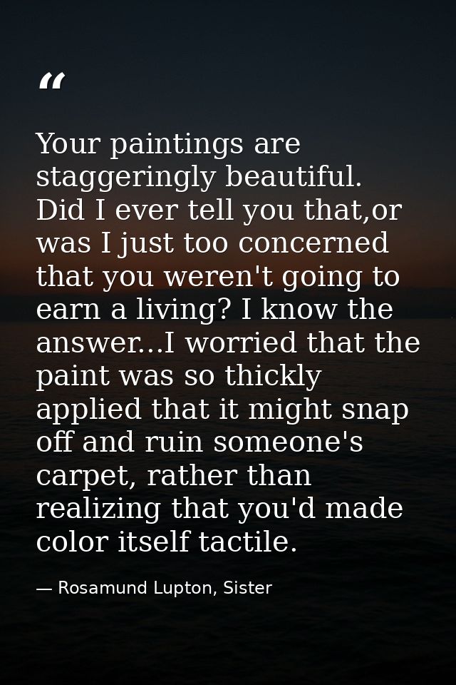 Your paintings are staggeringly beautiful. Did I ever tell you that,or was I just too concerned that you weren't going t — Rosamund Lupton, Sister