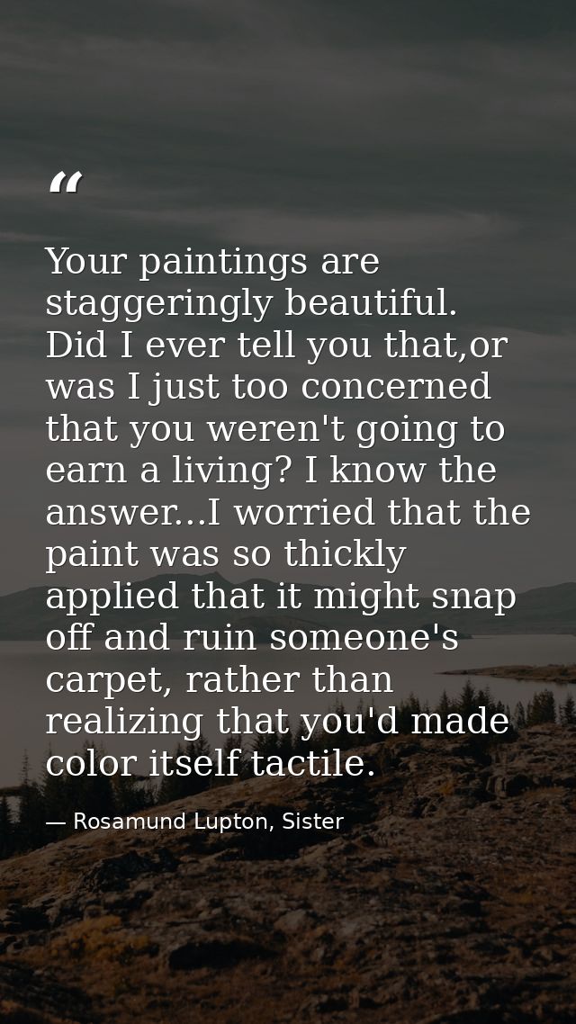 Your paintings are staggeringly beautiful. Did I ever tell you that,or was I just too concerned that you weren't going t — Rosamund Lupton, Sister