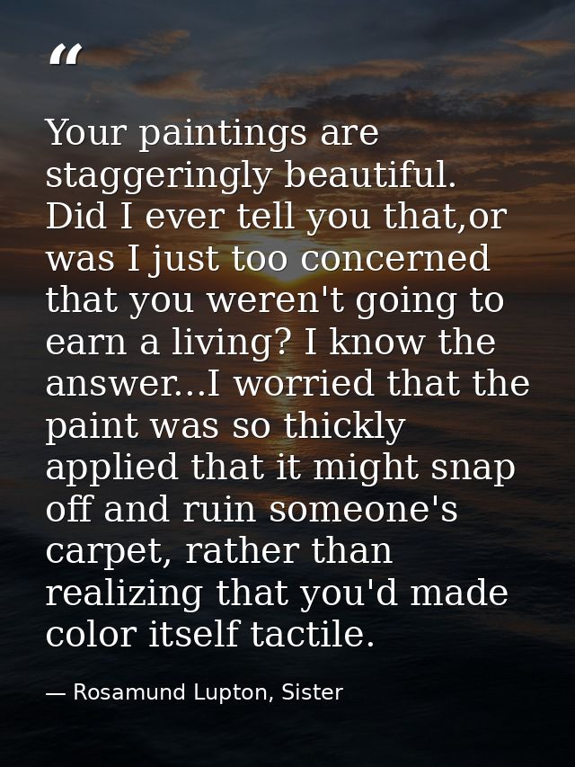 Your paintings are staggeringly beautiful. Did I ever tell you that,or was I just too concerned that you weren't going t — Rosamund Lupton, Sister