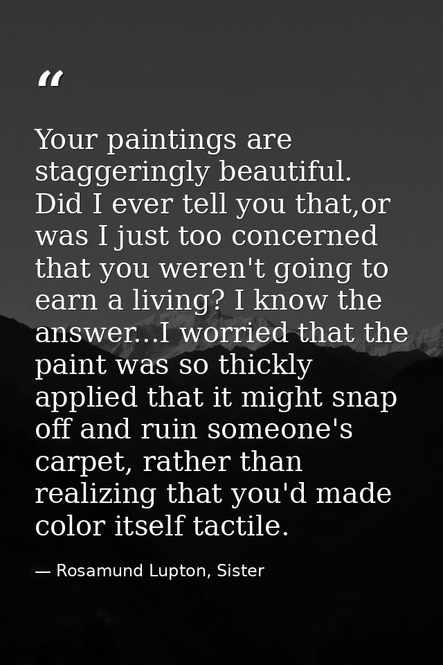 Your paintings are staggeringly beautiful. Did I ever tell you that,or was I just too concerned that you weren't going t — Rosamund Lupton, Sister
