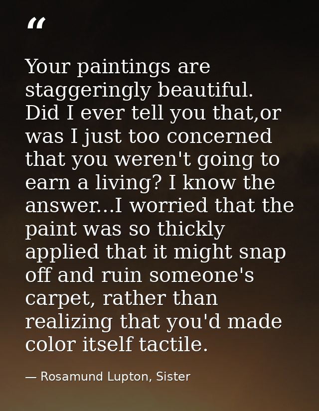 Your paintings are staggeringly beautiful. Did I ever tell you that,or was I just too concerned that you weren't going t — Rosamund Lupton, Sister