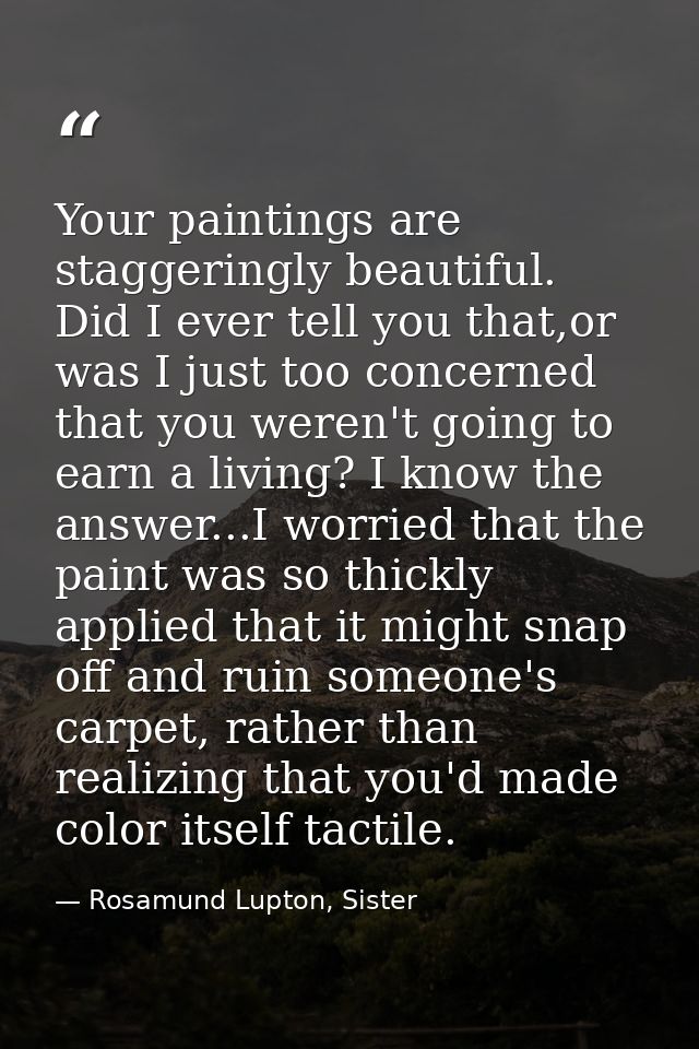 Your paintings are staggeringly beautiful. Did I ever tell you that,or was I just too concerned that you weren't going t — Rosamund Lupton, Sister