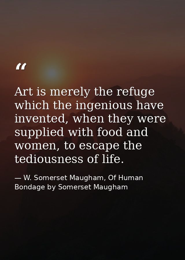 Art is merely the refuge which the ingenious have invented, when they were supplied with food and women, to escape the t — W. Somerset Maugham, Of Human Bondage by Somerset Maugham