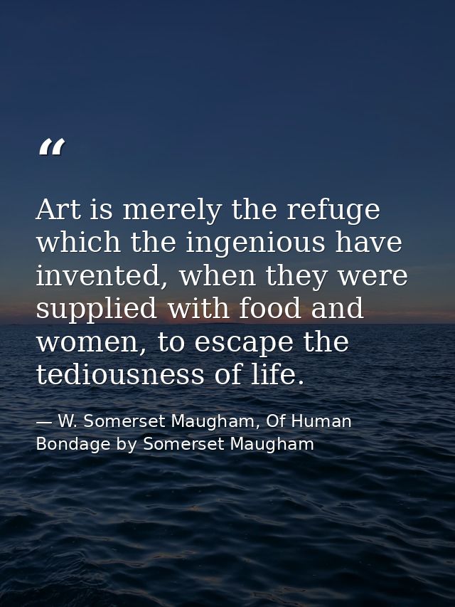 Art is merely the refuge which the ingenious have invented, when they were supplied with food and women, to escape the t — W. Somerset Maugham, Of Human Bondage by Somerset Maugham