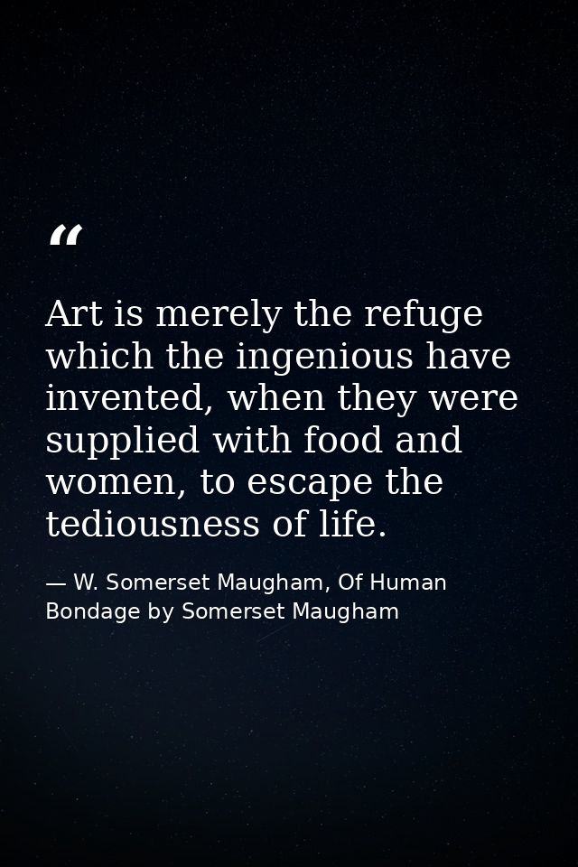 Art is merely the refuge which the ingenious have invented, when they were supplied with food and women, to escape the t — W. Somerset Maugham, Of Human Bondage by Somerset Maugham